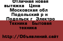 Отличная новая вытяжка › Цена ­ 2 500 - Московская обл., Подольский р-н, Подольск г. Электро-Техника » Бытовая техника   